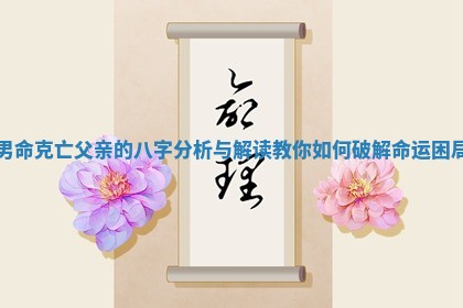 男命克亡父亲的八字分析与解读教你如何破解命运困局