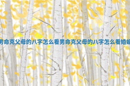 男命克父母的八字怎么看_男命克父母的八字怎么看婚姻