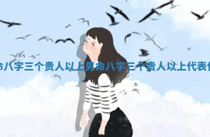 男命八字三个贵人以上 男命八字三个贵人以上代表什么