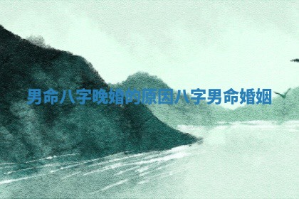 男命八字晚婚的原因 八字男命婚姻