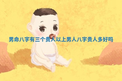 男命八字有三个贵人以上 男人八字贵人多好吗