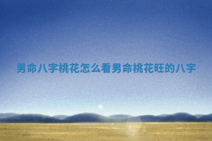 男命八字桃花怎么看 男命桃花旺的八字