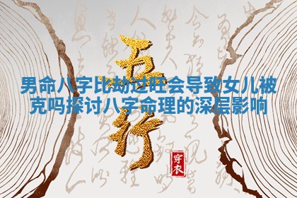男命八字比劫过旺会导致女儿被克吗探讨八字命理的深层影响