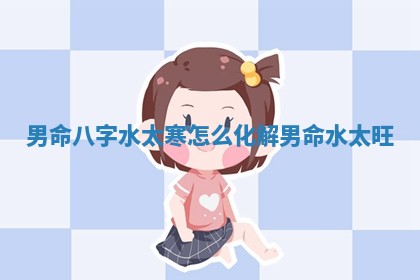 男命八字水太寒怎么化解 男命水太旺 男命八字水太寒怎么化解 男命水太旺