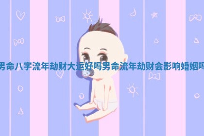 男命八字流年劫财大运好吗_男命流年劫财会影响婚姻吗 男命八字流年劫财大运好吗_男命流年劫财会影响婚姻吗