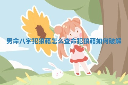 男命八字犯狼藉怎么查_命犯狼藉如何破解