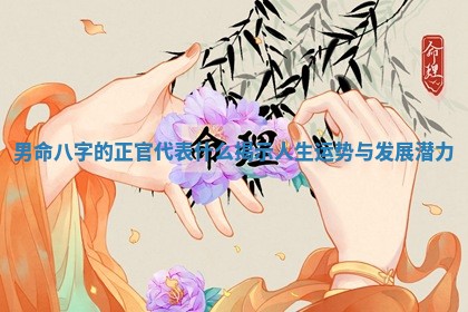 男命八字的正官代表什么揭示人生运势与发展潜力 男命八字的正官代表什么揭示人生运势与发展潜力