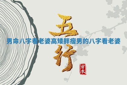 男命八字看老婆高矮胖瘦 男的八字看老婆