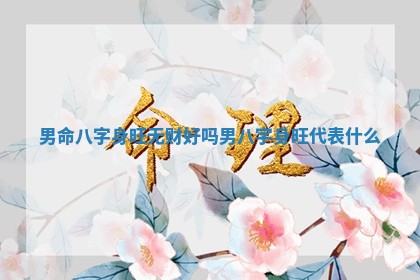 男命八字身旺无财好吗 男八字身旺代表什么 男命八字身旺无财好吗 男八字身旺代表什么
