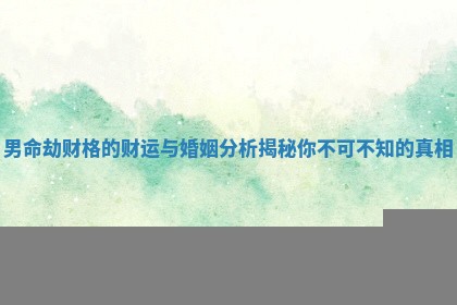 男命劫财格的财运与婚姻分析揭秘你不可不知的真相 男命劫财格的财运与婚姻分析揭秘你不可不知的真相