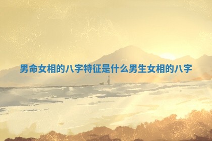 男命女相的八字特征是什么 男生女相的八字