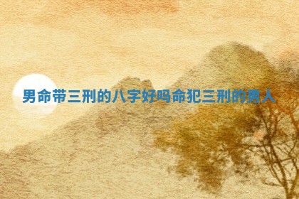 男命带三刑的八字好吗 命犯三刑的男人