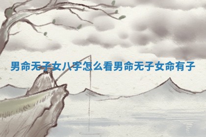 男命无子女八字怎么看 男命无子女命有子