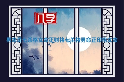 男命是七杀格女命正财格_七杀格男命正印格女命