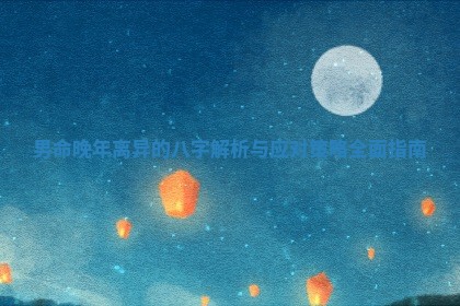 男命晚年离异的八字解析与应对策略全面指南 男命晚年离异的八字解析与应对策略全面指南