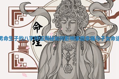 男命生子的八字特征揭秘如何影响家庭幸福与子女命运