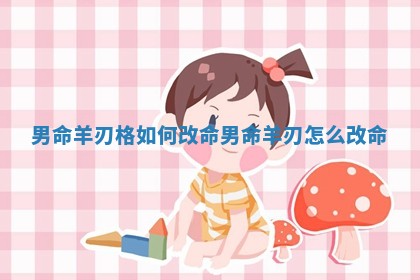 男命羊刃格如何改命 男命羊刃怎么改命 男命羊刃格如何改命 男命羊刃怎么改命