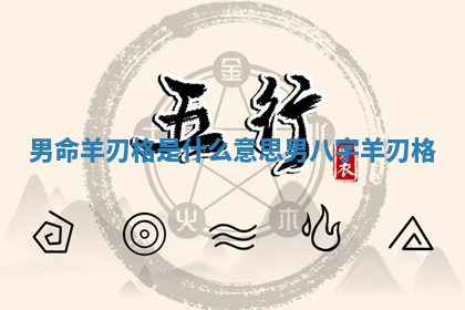 男命羊刃格是什么意思_男八字羊刃格