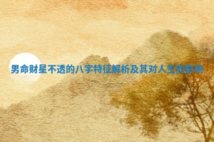 男命财星不透的八字特征解析及其对人生的影响