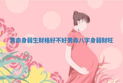 男命身弱生财格好不好 男命八字身弱财旺