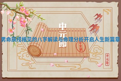 男命辰戌相见的八字解读与命理分析开启人生新篇章 男命辰戌相见的八字解读与命理分析开启人生新篇章