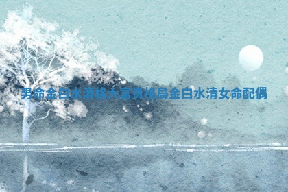 男命金白水清格大富贵格局 金白水清女命配偶