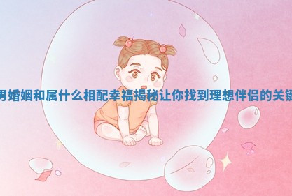 男婚姻和属什么相配幸福揭秘让你找到理想伴侣的关键
