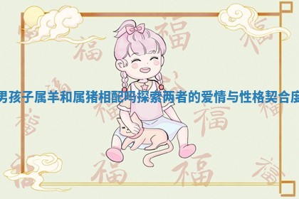 男孩子属羊和属猪相配吗探索两者的爱情与性格契合度