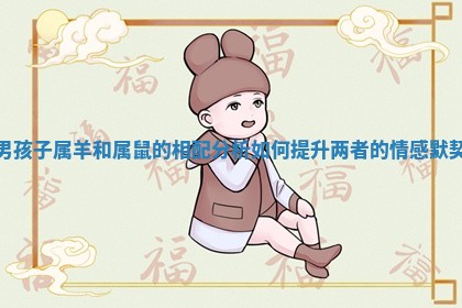 男孩子属羊和属鼠的相配分析 如何提升两者的情感默契