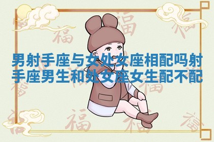 男射手座与女处女座相配吗 射手座男生和处女座女生配不配