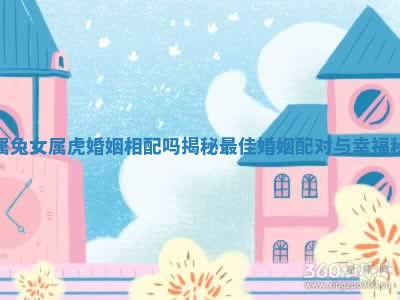 男属兔女属虎婚姻相配吗揭秘最佳婚姻配对与幸福秘诀