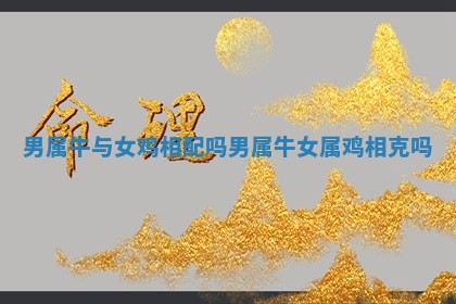 男属牛与女鸡相配吗_男属牛女属鸡相克吗