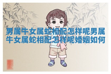 男属牛女属蛇相配怎样呢_男属牛女属蛇相配怎样呢婚姻如何