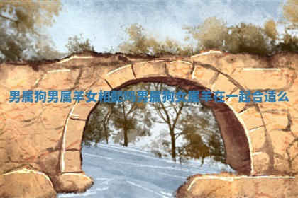 男属狗男属羊女相配吗 男属狗女属羊在一起合适么