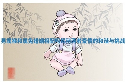 男属猴和属兔婚姻相配吗揭秘两者爱情的和谐与挑战