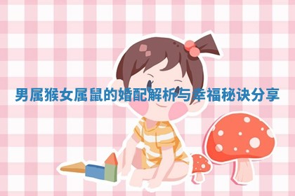 男属猴女属鼠的婚配解析与幸福秘诀分享