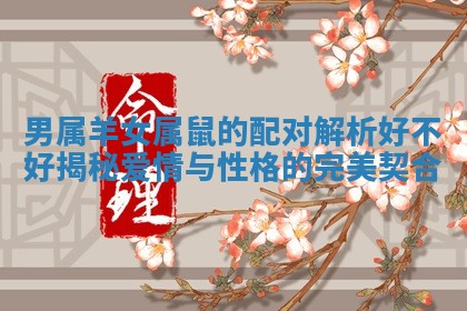 男属羊女属鼠的配对解析好不好揭秘爱情与性格的完美契合