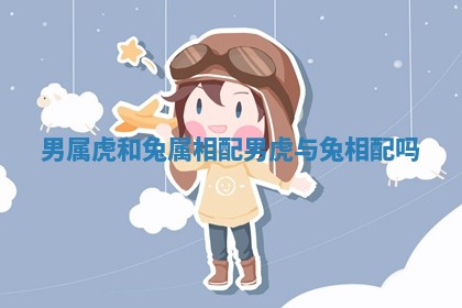 男属虎和兔属相配_男虎与兔相配吗