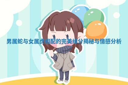 男属蛇与女属虎相配的完美缘分揭秘与情感分析