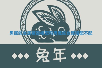 男属蛇女属猪能相配吗 男属蛇女属猪配不配