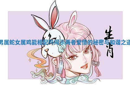 男属蛇女属鸡能相配吗揭示两者爱情的秘密与和谐之道