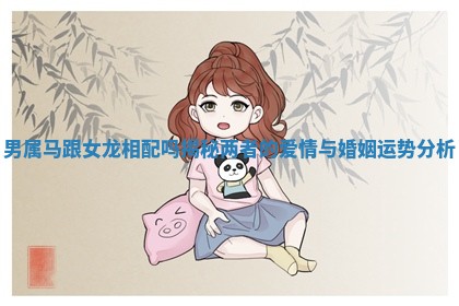 男属马跟女龙相配吗揭秘两者的爱情与婚姻运势分析
