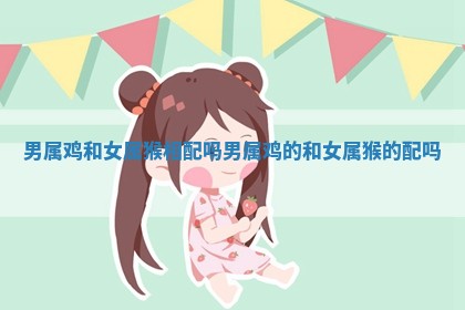 男属鸡和女属猴相配吗 男属鸡的和女属猴的配吗