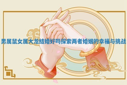 男属鼠女属大龙结婚好吗探索两者婚姻的幸福与挑战
