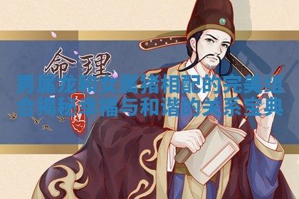 男属龙和女属猪相配的完美组合揭秘幸福与和谐的关系宝典 男属龙和女属猪相配的完美组合揭秘幸福与和谐的关系宝典