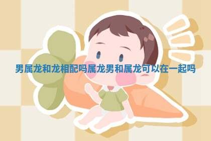 男属龙和龙相配吗 属龙男和属龙可以在一起吗