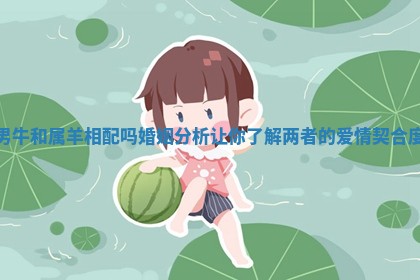 男牛和属羊相配吗婚姻分析让你了解两者的爱情契合度