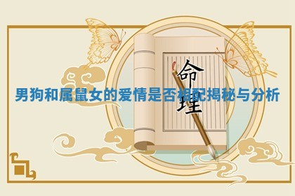 男狗和属鼠女的爱情是否相配揭秘与分析 男狗和属鼠女的爱情是否相配揭秘与分析