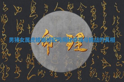 男猪女属虎婚姻相配吗揭秘幸福与挑战的真相 男猪女属虎婚姻相配吗揭秘幸福与挑战的真相