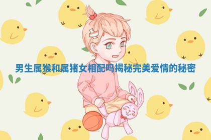 男生属猴和属猪女相配吗揭秘完美爱情的秘密